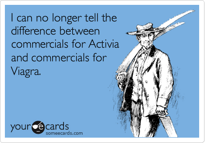 I can no longer tell the
difference between
commercials for Activia
and commercials for
Viagra.