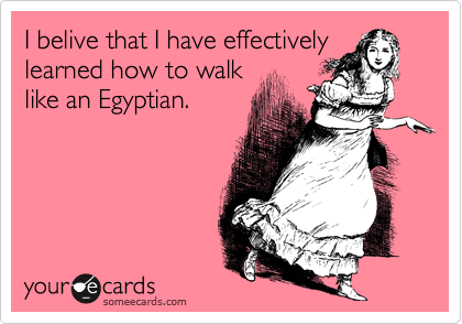 I belive that I have effectively
learned how to walk 
like an Egyptian.