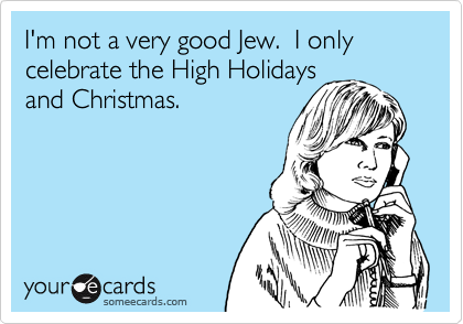 I'm not a very good Jew.  I only celebrate the High Holidays
and Christmas.