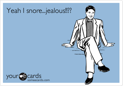 Yeah I snore...jealous!!??