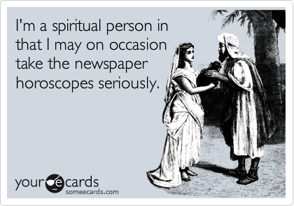 I'm a spiritual person in 
that I may on occasion
take the newspaper
horoscopes seriously.