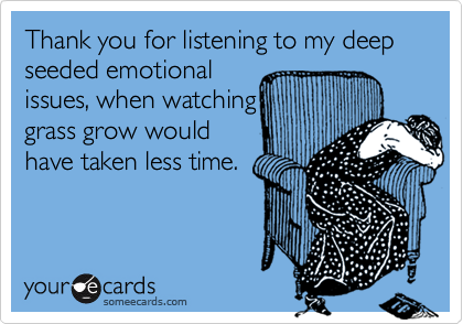 Thank You For Listening To My Deep Seeded Emotional Issues When Watching Grass Grow Would Have Taken Less Time Cry For Help Ecard