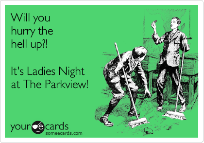 Will you 
hurry the 
hell up?!

It's Ladies Night
at The Parkview!
