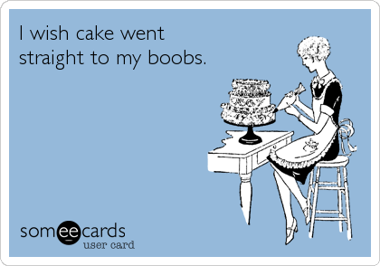 I wish cake went 
straight to my boobs.