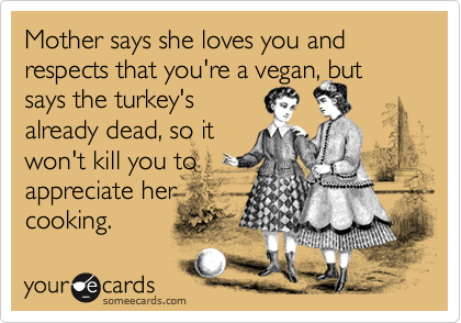 Mother says she loves you and respects that you're a vegan, but says the turkey's
already dead, so it
won't kill you to
appreciate her
cooking.