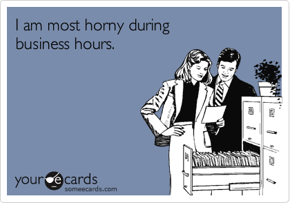 I am most horny during
business hours.
