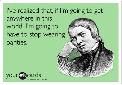 I've realized that, if I'm going to get anywhere in this
world, I'm going to
have to stop wearing
panties.