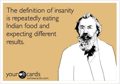 The definition of insanity
is repeatedly eating
Indian food and
expecting different
results.