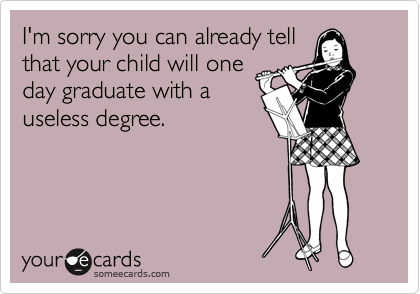I'm sorry you can already tell
that your child will one
day graduate with a
useless degree.