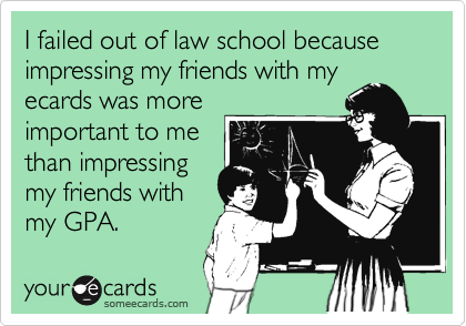 I failed out of law school because impressing my friends with my
ecards was more
important to me
than impressing
my friends with
my GPA.