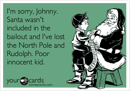 I'm sorry, Johnny.
Santa wasn't
included in the
bailout and I've lost
the North Pole and
Rudolph. Poor
innocent kid.