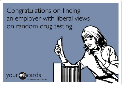 Congratulations on finding
an employer with liberal views
on random drug testing.