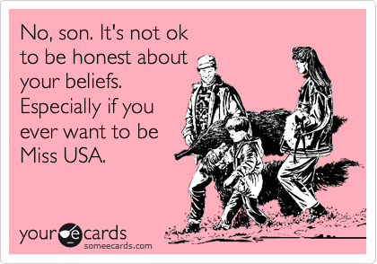 No, son. It's not ok 
to be honest about 
your beliefs.
Especially if you
ever want to be
Miss USA.