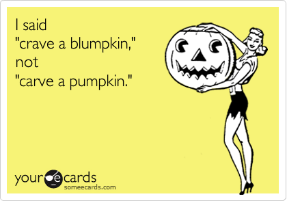 I said 
"crave a blumpkin,"
not
"carve a pumpkin."