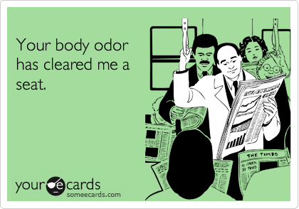 
Your body odor
has cleared me a
seat.