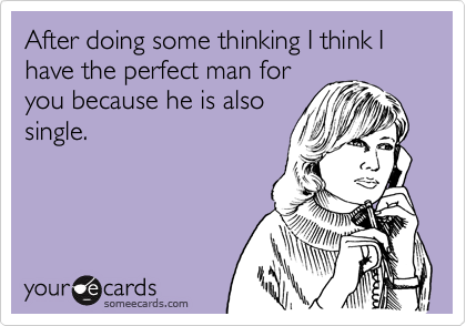 After doing some thinking I think I have the perfect man for
you because he is also
single.