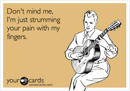 Don't mind me,I'm just strummingyour pain with myfingers.