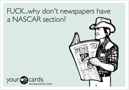 FUCK...why don't newspapers have a NASCAR section?