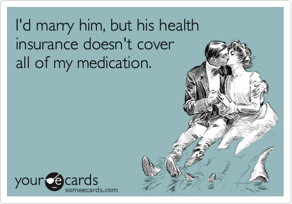 I'd marry him, but his health insurance doesn't cover
all of my medication. 
 