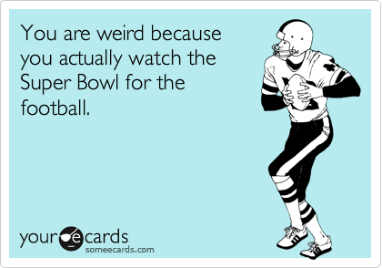 You are weird because
you actually watch the
Super Bowl for the
football.