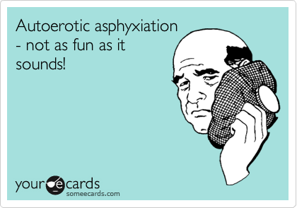 Autoerotic asphyxiation
- not as fun as it
sounds!