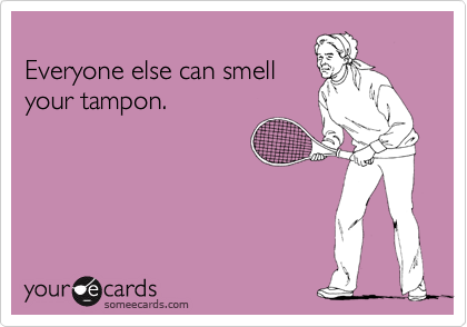 
Everyone else can smell
your tampon.