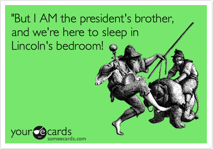 "But I AM the president's brother, and we're here to sleep in
Lincoln's bedroom!