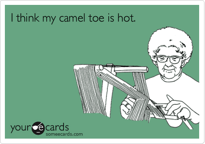 I think my camel toe is hot.