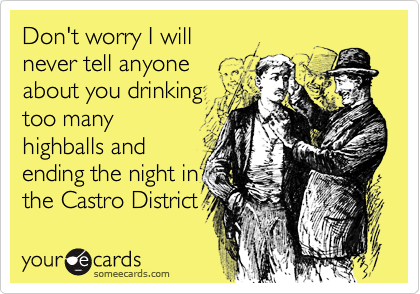 Don't worry I will
never tell anyone
about you drinking
too many
highballs and
ending the night in
the Castro District