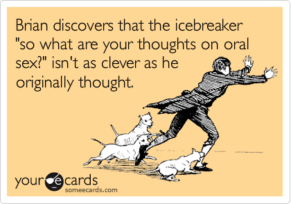 Brian discovers that the icebreaker "so what are your thoughts on oral sex?" isn't as clever as he
originally thought.