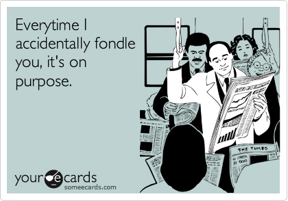 Everytime I
accidentally fondle
you, it's on 
purpose.