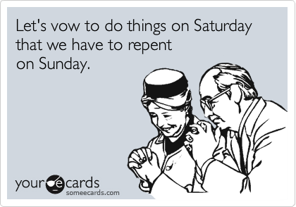 Let's vow to do things on Saturday that we have to repent 
on Sunday.