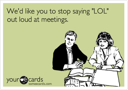 We'd like you to stop saying "LOL" out loud at meetings.