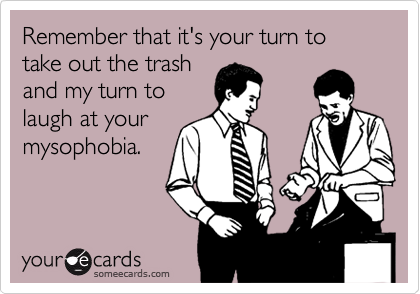 Remember that it's your turn to take out the trash
and my turn to
laugh at your
mysophobia.