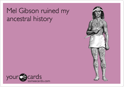 Mel Gibson ruined my
ancestral history