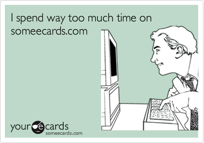 I spend way too much time on someecards.com
