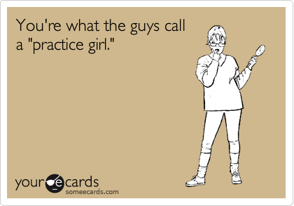 You're what the guys call
a "practice girl."
