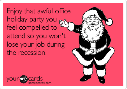 Enjoy that awful office
holiday party you
feel compelled to 
attend so you won't 
lose your job during
the recession.