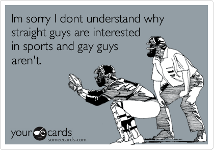 Im sorry I dont understand why straight guys are interestedin sports and gay guysaren't.