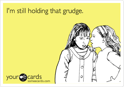 I'm still holding that grudge.