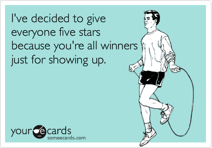 I've decided to giveeveryone five starsbecause you're all winnersjust for showing up.