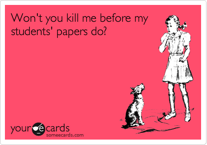 Won't you kill me before my
students' papers do?