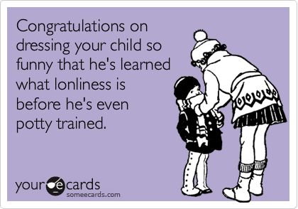 Congratulations on
dressing your child so
funny that he's learned
what lonliness is
before he's even
potty trained.