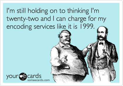 I'm still holding on to thinking I'm twenty-two and I can charge for my encoding services like it is 1999.