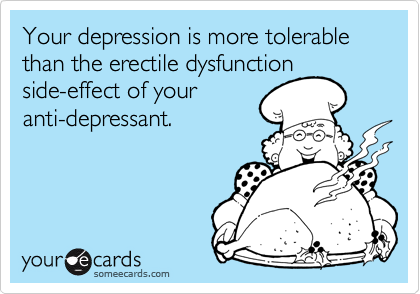 Your depression is more tolerable than the erectile dysfunctionside-effect of youranti-depressant.