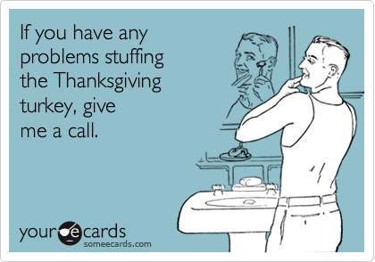 If you have anyproblems stuffingthe Thanksgivingturkey, giveme a call.