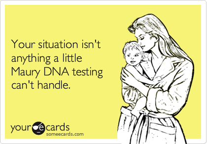 

Your situation isn't 
anything a little
Maury DNA testing
can't handle.