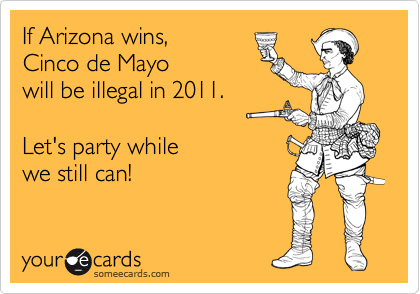 If Arizona wins, 
Cinco de Mayo
will be illegal in 2011.

Let's party while 
we still can!