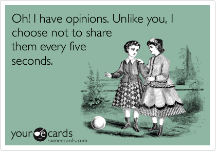 Oh! I have opinions. Unlike you, I choose not to share
them every five
seconds.