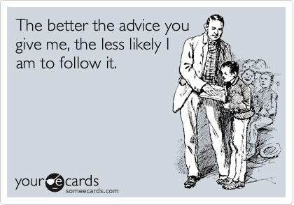 The better the advice you
give me, the less likely I
am to follow it.